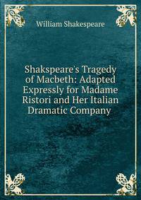 Shakspeare's Tragedy of Macbeth: Adapted Expressly for Madame Ristori and Her Italian Dramatic Company .
