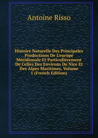Histoire Naturelle Des Principales Productions De L'europe M?ridionale Et Particuli?rement De Celles Des Environs De Nice Et Des Alpes Maritimes, Volume 1 (French Edition)