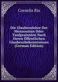 Die Glaubenslehre Der Mennoniten Oder Taufgesinnten Nach Deren Offentlichen Glaubensbekenntnissen (German Edition)