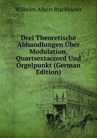 Drei Theoretische Abhandlungen Uber Modulation, Quartsextaccord Und Orgelpunkt (German Edition)
