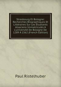 Strasbourg Et Bologne: Recherches Biographiques Et Litt?raires Sur Les ?tudiants Alsaciens Immatricul?s ? L'universit? De Bologne De 1289 ? 1562 (French Edition)
