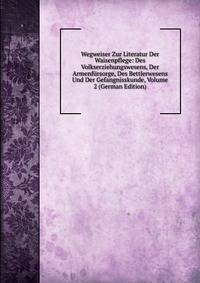 Wegweiser Zur Literatur Der Waisenpflege: Des Volkserziehungswesens, Der Armenfursorge, Des Bettlerwesens Und Der Gefangnisskunde, Volume 2 (German Edition)