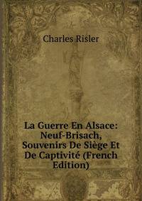 La Guerre En Alsace: Neuf-Brisach, Souvenirs De Siege Et De Captivite (French Edition)