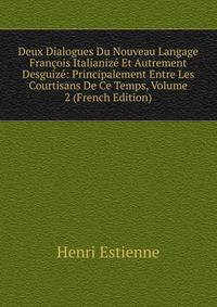 Deux Dialogues Du Nouveau Langage Francois Italianize Et Autrement Desguize: Principalement Entre Les Courtisans De Ce Temps, Volume 2 (French Edition)