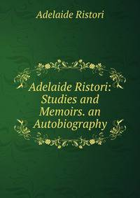 Adelaide Ristori: Studies and Memoirs. an Autobiography