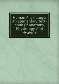 Human Physiology; An Elementary Text-book Of Anatomy, Physiology, And Hygiene