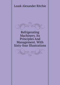 Refrigerating Machinery. Its Principles And Management. With Sixty-four Illustrations