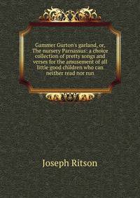 Gammer Gurton's garland, or, The nursery Parnassus: a choice collection of pretty songs and verses for the amusement of all little good children who can neither read nor run
