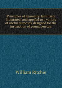 Principles of geometry, familiarly illustrated, and applied to a variety of useful purposes, designed for the instruction of young persons