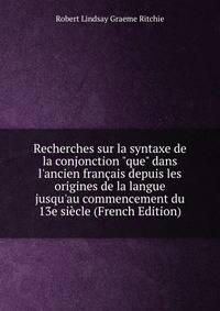 Recherches sur la syntaxe de la conjonction "que" dans l'ancien fran?ais depuis les origines de la langue jusqu'au commencement du 13e si?cle (French Edition)