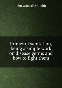 Primer of sanitation, being a simple work on disease germs and how to fight them