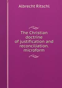 The Christian doctrine of justification and reconciliation. microform