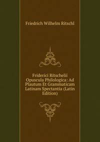 Friderici Ritschelii Opuscula Philologica: Ad Plautum Et Grammaticam Latinam Spectantia (Latin Edition)