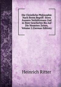 Die Christliche Philosophie Nach Ihrem Begriff: Ihren Aussern Verhaltnissen Und in Ihrer Geschichte Bis Auf Die Neuesten Zeiten, Volume 2 (German Edition)
