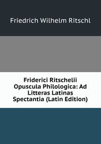 Friderici Ritschelii Opuscula Philologica: Ad Litteras Latinas Spectantia (Latin Edition)