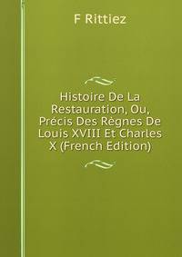 Histoire De La Restauration, Ou, Precis Des Regnes De Louis XVIII Et Charles X (French Edition)