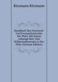 Handbuch Des Forststraf- Und Forstpolizeirechts Der Pfalz, Mit Einem Anhange Betr. Den Wildschadenersatz in Der Pfalz (German Edition)