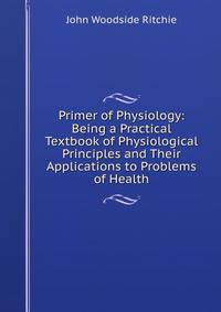 Primer of Physiology: Being a Practical Textbook of Physiological Principles and Their Applications to Problems of Health