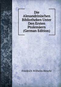 Die Alexandrinischen Bibliotheken Unter Den Ersten Ptolemaern (German Edition)