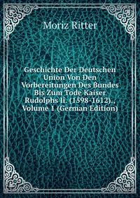 Geschichte Der Deutschen Union Von Den Vorbereitungen Des Bundes Bis Zum Tode Kaiser Rudolphs Ii. (1598-1612)., Volume 1 (German Edition)
