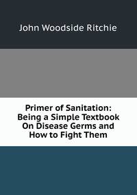 Primer of Sanitation: Being a Simple Textbook On Disease Germs and How to Fight Them