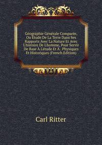 G?ographie G?n?rale Compar?e, Ou ?tude De La Terre Dans Ses Rapports Avec La Nature Et Avec L'histoire De L'homme, Pour Servir De Base ? L'?tude Et ? . Physiques Et Historiques (French Edition)