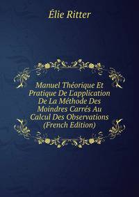Manuel Th?orique Et Pratique De L'application De La M?thode Des Moindres Carr?s Au Calcul Des Observations (French Edition)