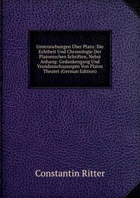 Untersnchungen Uber Plato: Die Echtheit Und Chronologie Der Platonischen Schriften, Nebst Anhang: Gedankengang Und Yrundanschauungen Von Platos Theatet (German Edition)