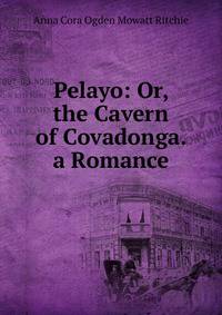 Pelayo: Or, the Cavern of Covadonga. a Romance