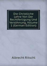 Die Christliche Lehre Von Der Rechtfertigung Und Versohnung, Volume 1 (German Edition)