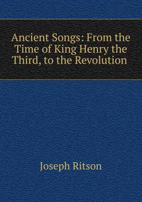 Ancient Songs: From the Time of King Henry the Third, to the Revolution .