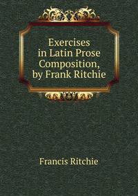 Exercises in Latin Prose Composition, by Frank Ritchie