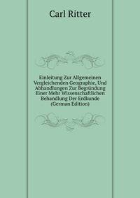 Einleitung Zur Allgemeinen Vergleichenden Geographie, Und Abhandlungen Zur Begrundung Einer Mehr Wissenschaftlichen Behandlung Der Erdkunde (German Edition)