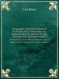 Gographie Gnrale Compare. Ou tude De La Terre Dans Ses Rapports Avec La Nature Et Avec L`histoire De L`homme Volume 1