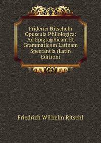 Friderici Ritschelii Opuscula Philologica: Ad Epigraphicam Et Grammaticam Latinam Spectantia (Latin Edition)