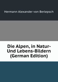 Die Alpen, in Natur- Und Lebens-Bildern (German Edition)