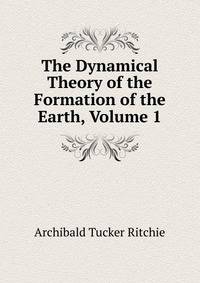 The Dynamical Theory of the Formation of the Earth, Volume 1