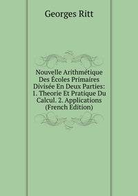 Nouvelle Arithmetique Des Ecoles Primaires Divisee En Deux Parties: 1. Theorie Et Pratique Du Calcul. 2. Applications (French Edition)