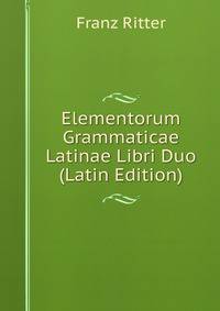 Elementorum Grammaticae Latinae Libri Duo (Latin Edition)