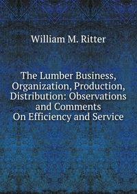 The Lumber Business, Organization, Production, Distribution: Observations and Comments On Efficiency and Service