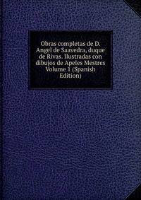 Obras completas de D. Angel de Saavedra, duque de Rivas. Ilustradas con dibujos de Apeles Mestres Volume 1 (Spanish Edition)