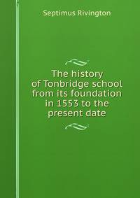 The history of Tonbridge school from its foundation in 1553 to the present date