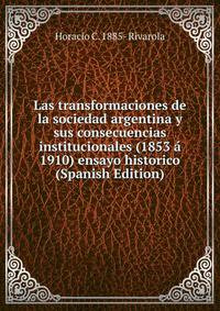 Las transformaciones de la sociedad argentina y sus consecuencias institucionales (1853 a 1910) ensayo historico (Spanish Edition)