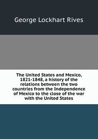 The United States and Mexico, 1821-1848, a history of the relations between the two countries from the Independence of Mexico to the close of the war with the United States