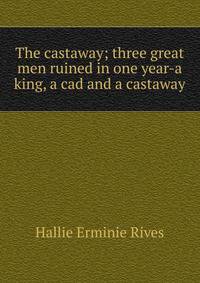 The castaway; three great men ruined in one year-a king, a cad and a castaway