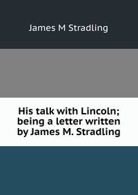 His talk with Lincoln; being a letter written by James M. Stradling