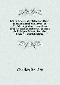 Les bambous: v?g?tation, culture, multiplication en Europe, en Alg?rie et g?n?ralement dans tout le bassin m?diterran?en nord de l'Afrique, Maroc, Tunisie, Egypte (French Edition)