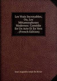 Les Vrais Incroyables, Ou, Les Metamorphoses Modernes: Comedie En Un Acte Et En Vers . (French Edition)