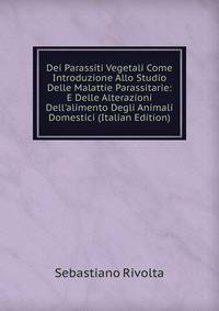 Dei Parassiti Vegetali Come Introduzione Allo Studio Delle Malattie Parassitarie: E Delle Alterazioni Dell'alimento Degli Animali Domestici (Italian Edition)