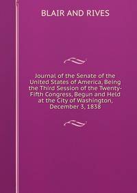 Journal of the Senate of the United States of America, Being the Third Session of the Twenty-Fifth Congress, Begun and Held at the City of Washington, December 3, 1838